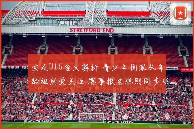 女足U16含义解析 青少年国家队年龄组别受关注 赛事报名规则同步明确