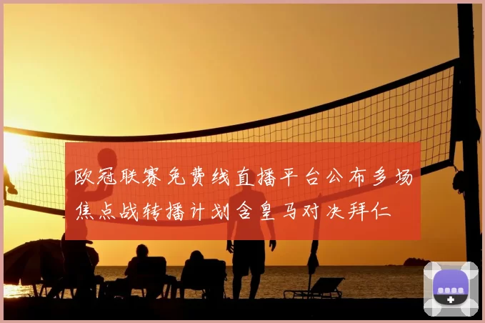 欧冠联赛免费线直播平台公布多场焦点战转播计划含皇马对决拜仁