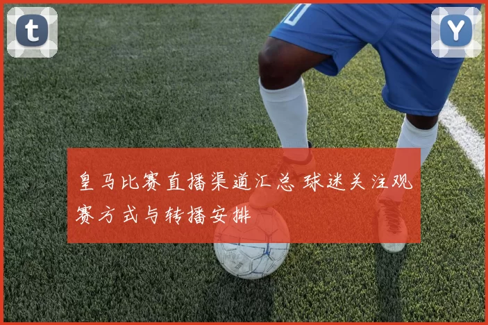 皇马比赛直播渠道汇总 球迷关注观赛方式与转播安排