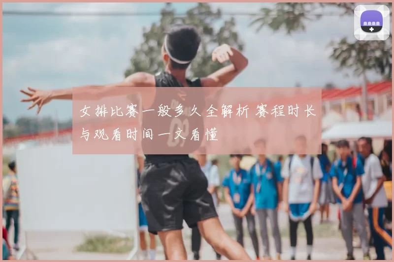 女排比赛一般多久全解析 赛程时长与观看时间一文看懂