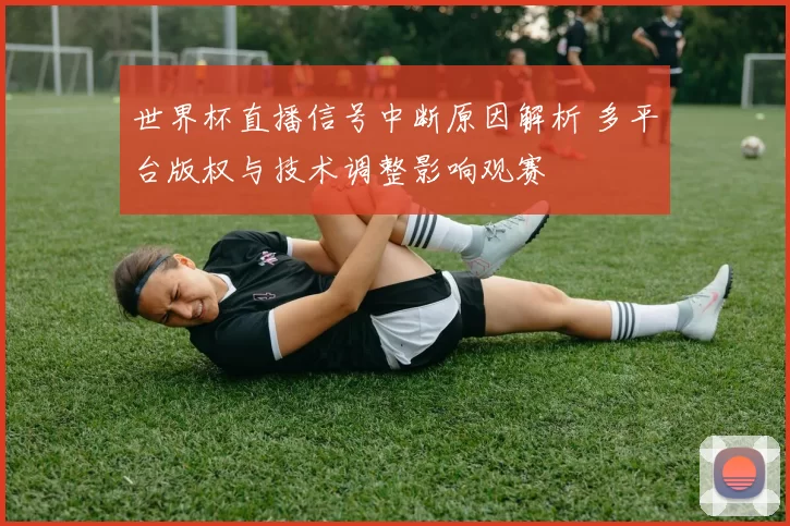 世界杯直播信号中断原因解析 多平台版权与技术调整影响观赛