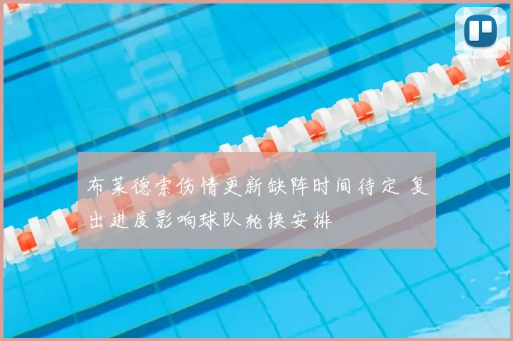 布莱德索伤情更新缺阵时间待定 复出进度影响球队轮换安排