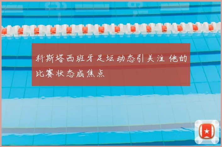 科斯塔西班牙足坛动态引关注 他的比赛状态成焦点