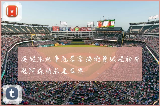 英超末轮争冠悬念揭晓曼城逆转夺冠阿森纳屈居亚军