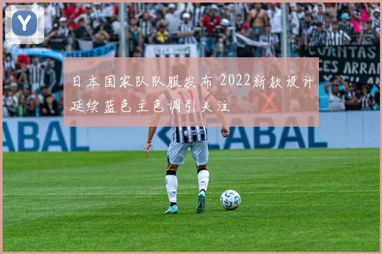 日本国家队队服发布 2022新款设计延续蓝色主色调引关注