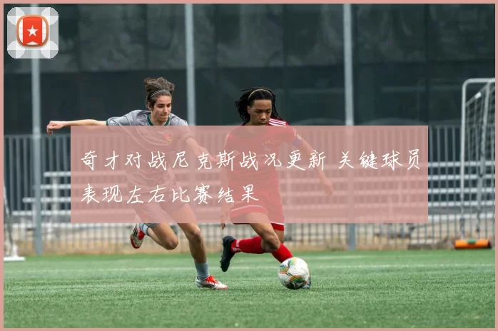 奇才对战尼克斯战况更新 关键球员表现左右比赛结果