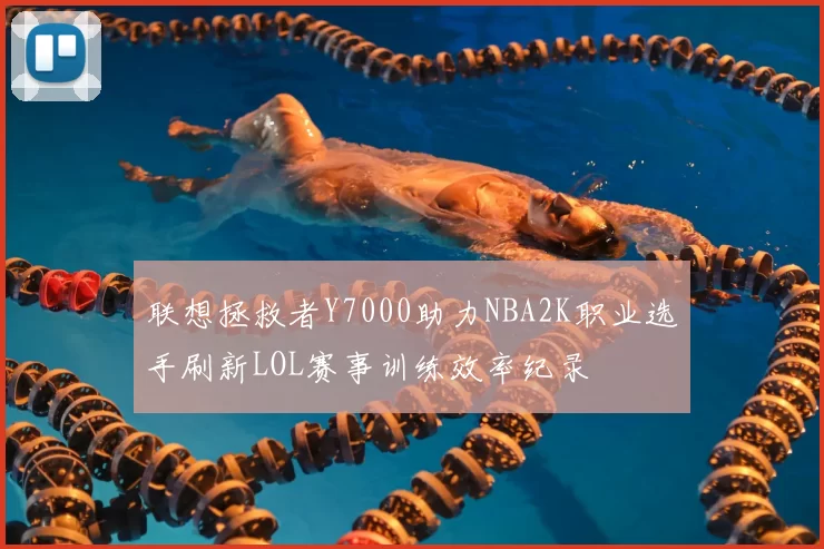 联想拯救者Y7000助力NBA2K职业选手刷新LOL赛事训练效率纪录