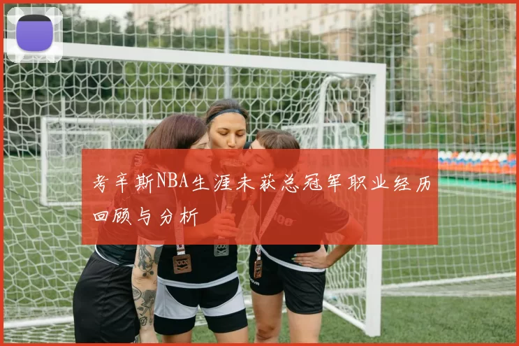 考辛斯NBA生涯未获总冠军职业经历回顾与分析