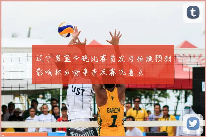 辽宁男篮今晚比赛首发与轮换预测影响积分榜争夺及赛况看点