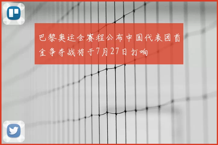 巴黎奥运会赛程公布中国代表团首金争夺战将于7月27日打响