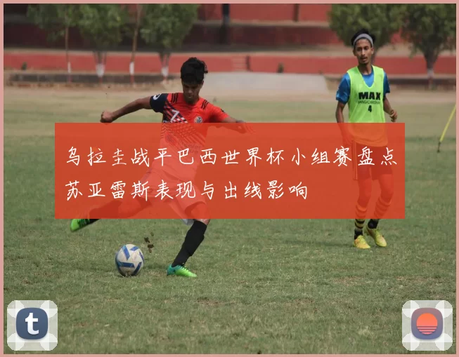 乌拉圭战平巴西世界杯小组赛盘点苏亚雷斯表现与出线影响