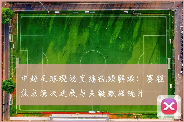 中超足球现场直播视频解读：赛程焦点场次进展与关键数据统计