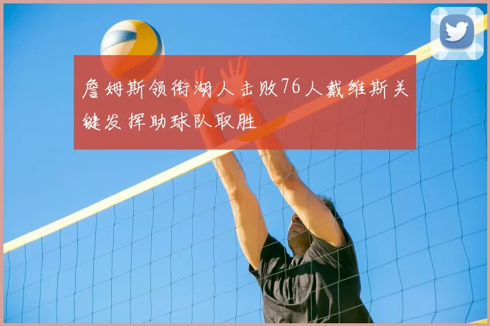 詹姆斯领衔湖人击败76人戴维斯关键发挥助球队取胜