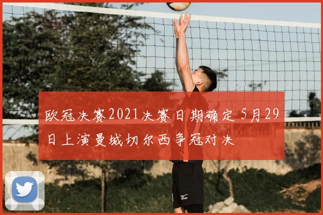 欧冠决赛2021决赛日期确定 5月29日上演曼城切尔西争冠对决