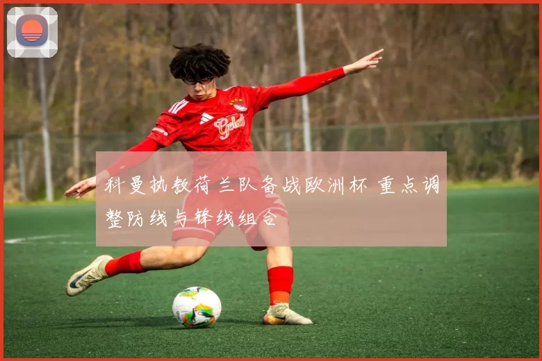 科曼执教荷兰队备战欧洲杯 重点调整防线与锋线组合