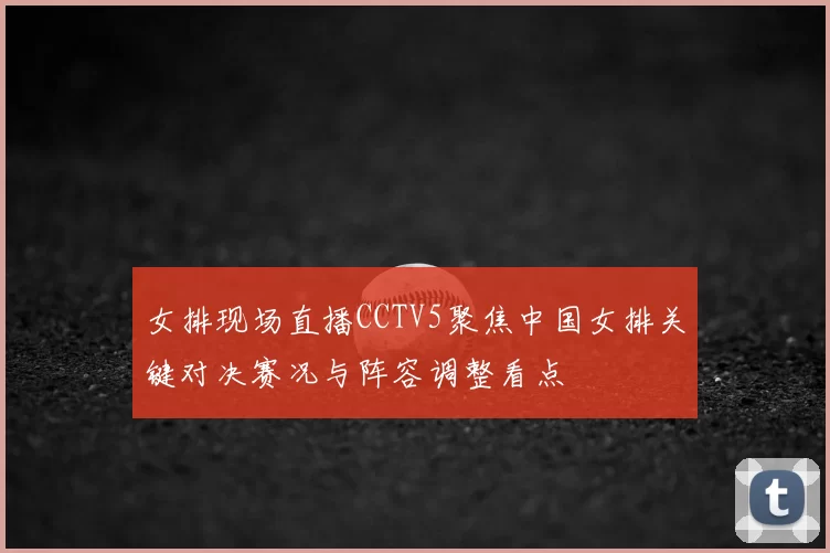 女排现场直播CCTV5聚焦中国女排关键对决赛况与阵容调整看点