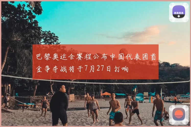 巴黎奥运会赛程公布中国代表团首金争夺战将于7月27日打响