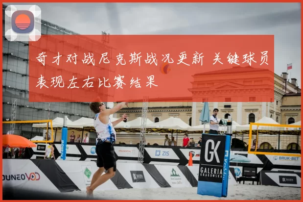 奇才对战尼克斯战况更新 关键球员表现左右比赛结果