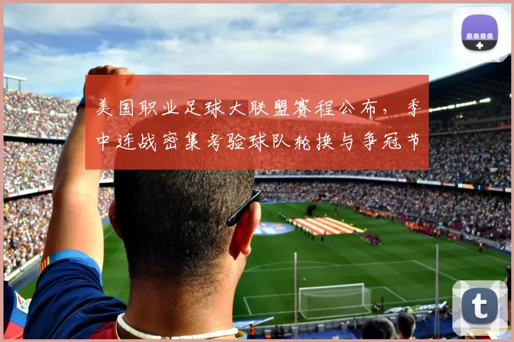 美国职业足球大联盟赛程公布，季中连战密集考验球队轮换与争冠节奏