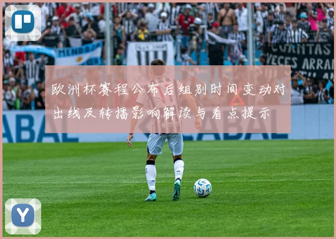 欧洲杯赛程公布后组别时间变动对出线及转播影响解读与看点提示