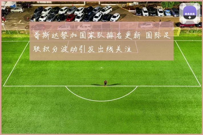 哥斯达黎加国家队排名更新 国际足联积分波动引发出线关注