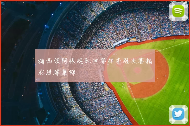 梅西领阿根廷队世界杯夺冠决赛精彩进球集锦