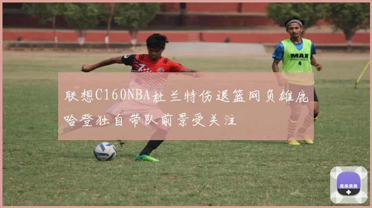 联想C160NBA杜兰特伤退篮网负雄鹿哈登独自带队前景受关注