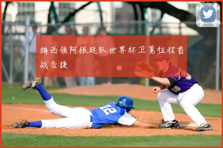 梅西领阿根廷队世界杯卫冕征程首战告捷