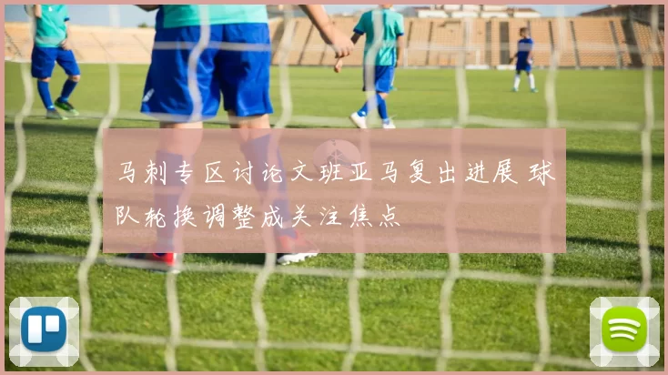 马刺专区讨论文班亚马复出进展 球队轮换调整成关注焦点