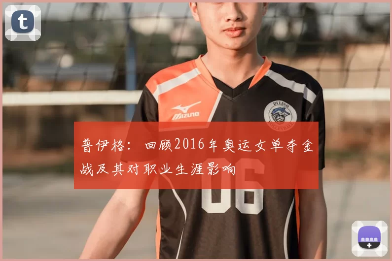 普伊格：回顾2016年奥运女单夺金战及其对职业生涯影响