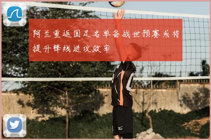 阿兰重返国足名单备战世预赛或将提升锋线进攻效率