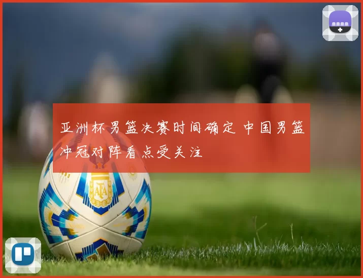 亚洲杯男篮决赛时间确定 中国男篮冲冠对阵看点受关注