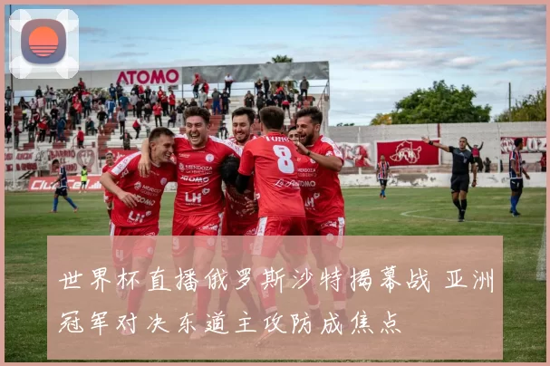 世界杯直播俄罗斯沙特揭幕战 亚洲冠军对决东道主攻防成焦点