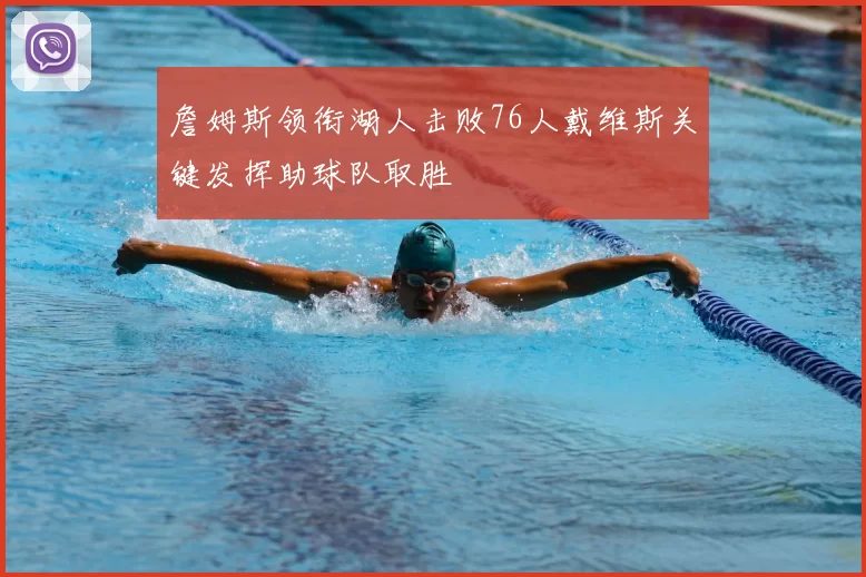 詹姆斯领衔湖人击败76人戴维斯关键发挥助球队取胜