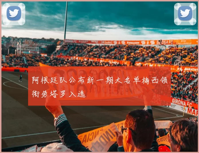 阿根廷队公布新一期大名单梅西领衔劳塔罗入选