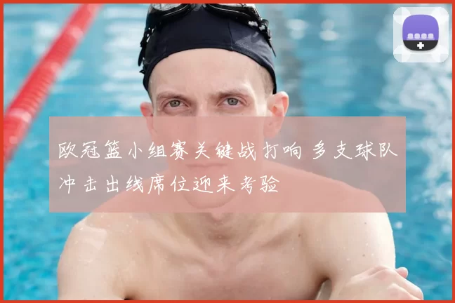 欧冠篮小组赛关键战打响 多支球队冲击出线席位迎来考验