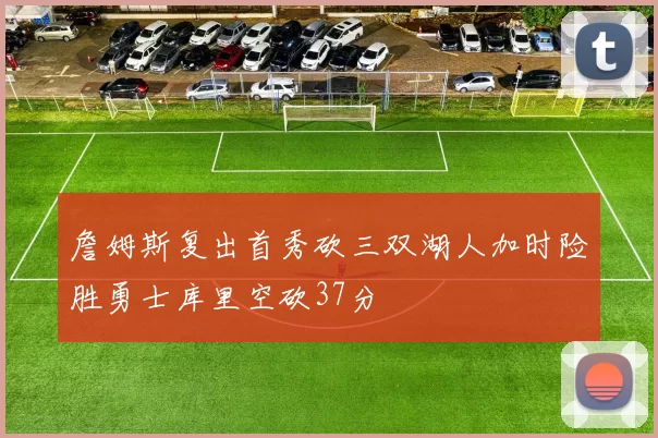 詹姆斯复出首秀砍三双湖人加时险胜勇士库里空砍37分
