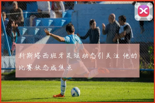 科斯塔西班牙足坛动态引关注 他的比赛状态成焦点