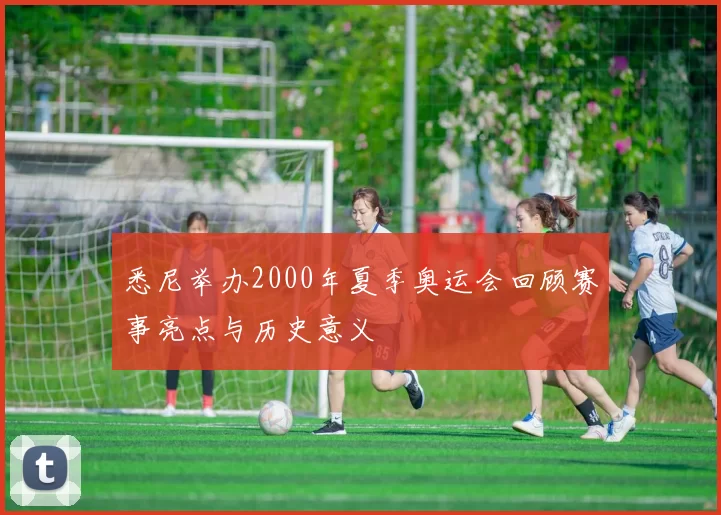 悉尼举办2000年夏季奥运会回顾赛事亮点与历史意义