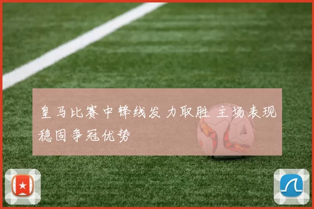 皇马比赛中锋线发力取胜 主场表现稳固争冠优势