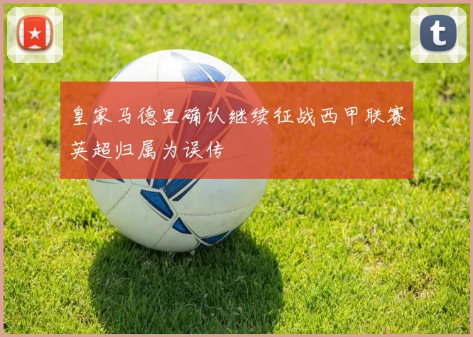 皇家马德里确认继续征战西甲联赛英超归属为误传