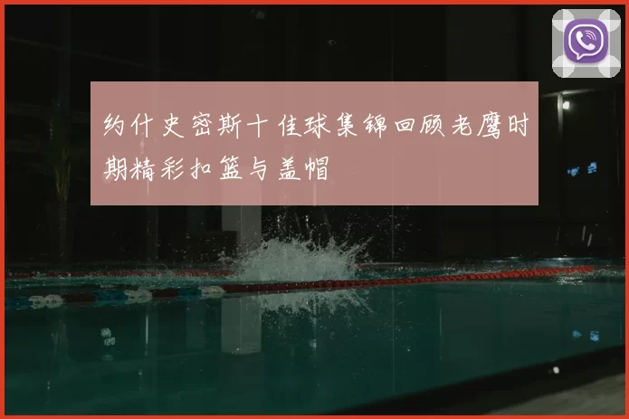 约什史密斯十佳球集锦回顾老鹰时期精彩扣篮与盖帽
