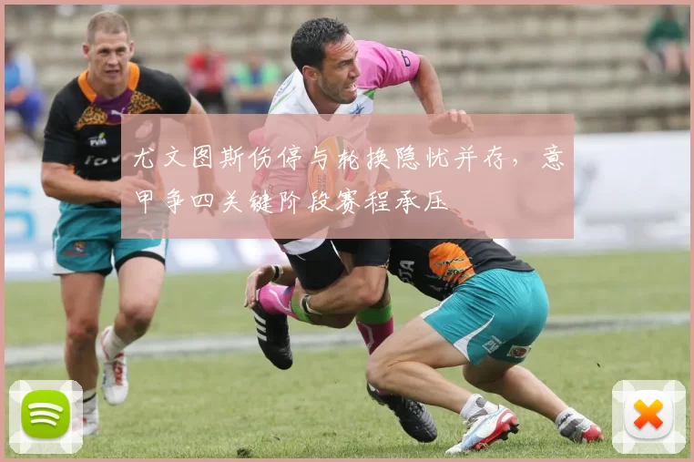 尤文图斯伤停与轮换隐忧并存，意甲争四关键阶段赛程承压