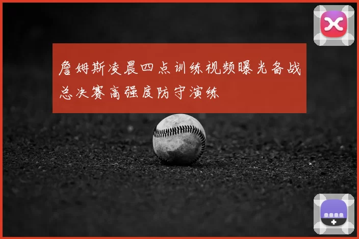 詹姆斯凌晨四点训练视频曝光备战总决赛高强度防守演练