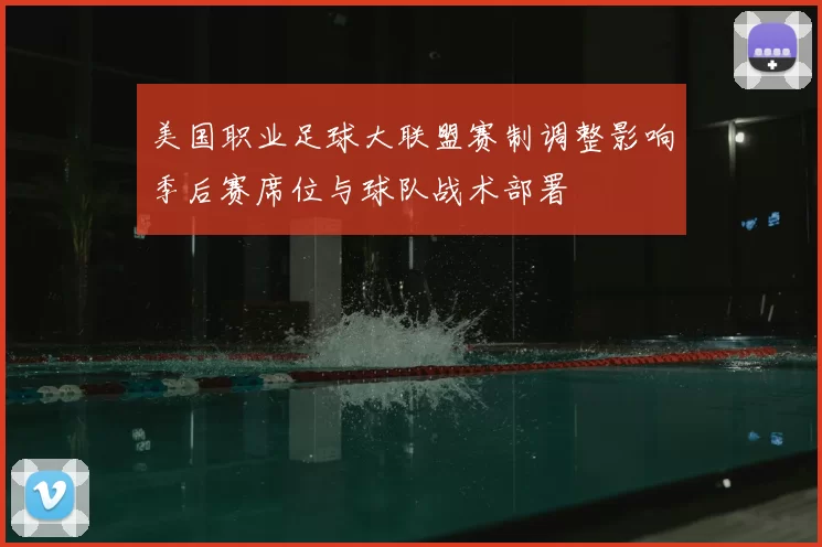 美国职业足球大联盟赛制调整影响季后赛席位与球队战术部署