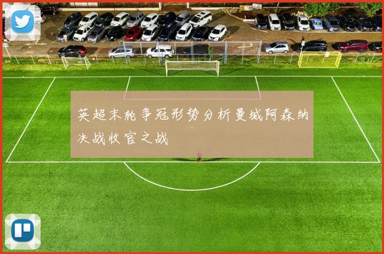 英超末轮争冠形势分析曼城阿森纳决战收官之战