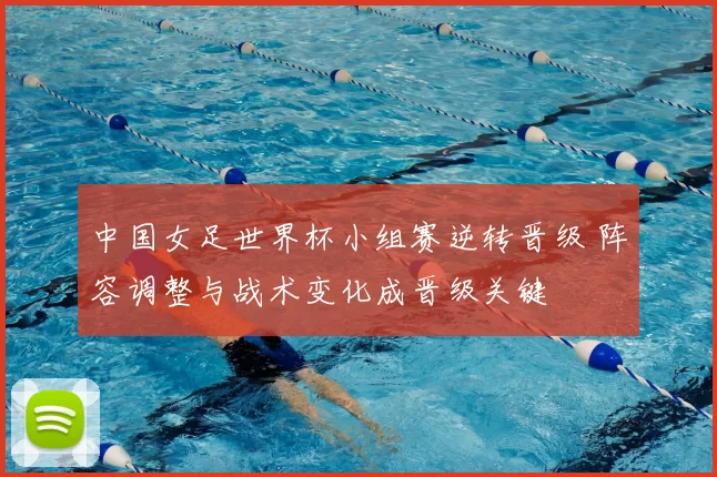 中国女足世界杯小组赛逆转晋级 阵容调整与战术变化成晋级关键