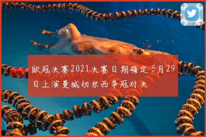 欧冠决赛2021决赛日期确定 5月29日上演曼城切尔西争冠对决