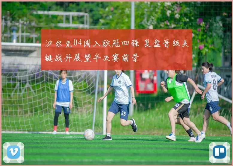 沙尔克04闯入欧冠四强 复盘晋级关键战并展望半决赛前景
