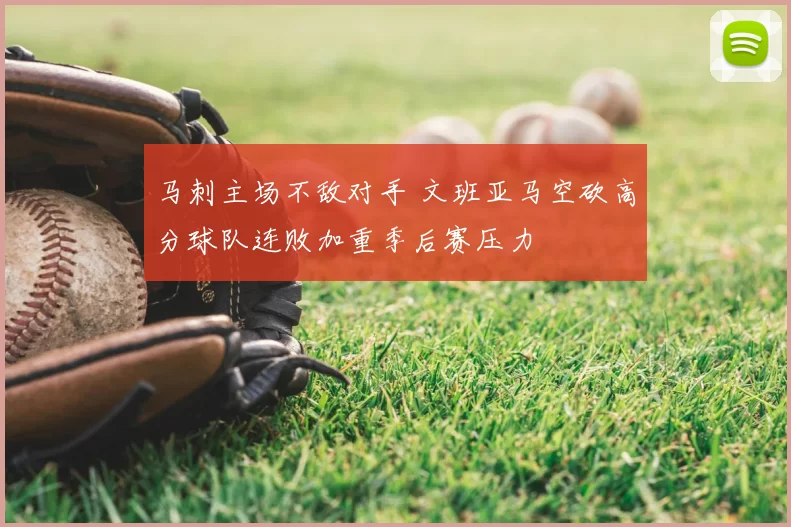 马刺主场不敌对手 文班亚马空砍高分球队连败加重季后赛压力